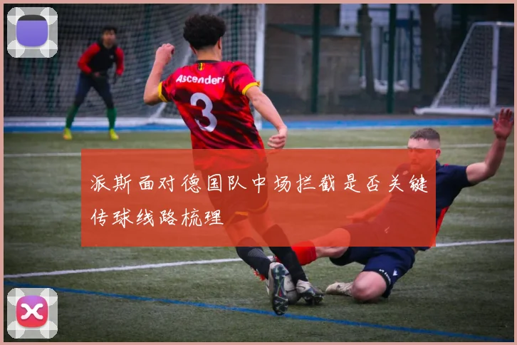 派斯面对德国队中场拦截是否关键传球线路梳理