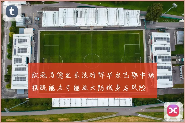 欧冠马德里竞技对阵毕尔巴鄂中场摆脱能力可能放大防线身后风险