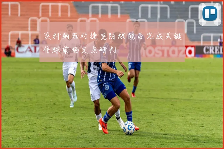 莫科纳面对捷克防线能否完成关键传球前场支点研判