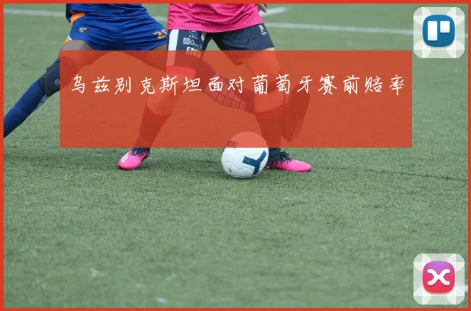 乌兹别克斯坦面对葡萄牙赛前赔率