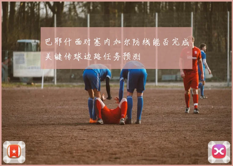 巴耶什面对塞内加尔防线能否完成关键传球边路任务预测