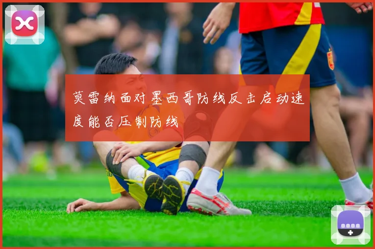 莫雷纳面对墨西哥防线反击启动速度能否压制防线