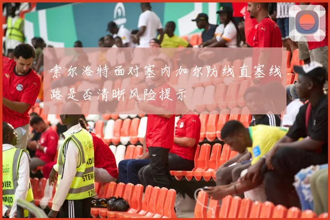 索尔洛特面对塞内加尔防线直塞线路是否清晰风险提示