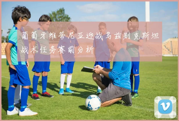 葡萄牙维蒂尼亚迎战乌兹别克斯坦战术任务赛前分析