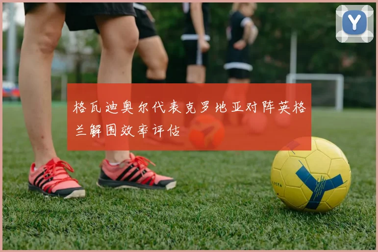 格瓦迪奥尔代表克罗地亚对阵英格兰解围效率评估