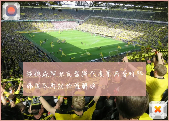 埃德森阿尔瓦雷斯代表墨西哥对阵韩国队盯防价值解读