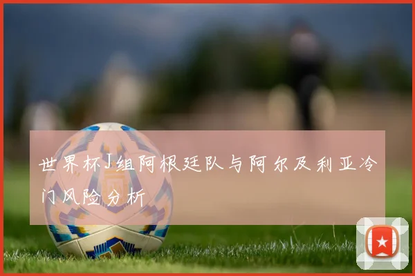 世界杯J组阿根廷队与阿尔及利亚冷门风险分析