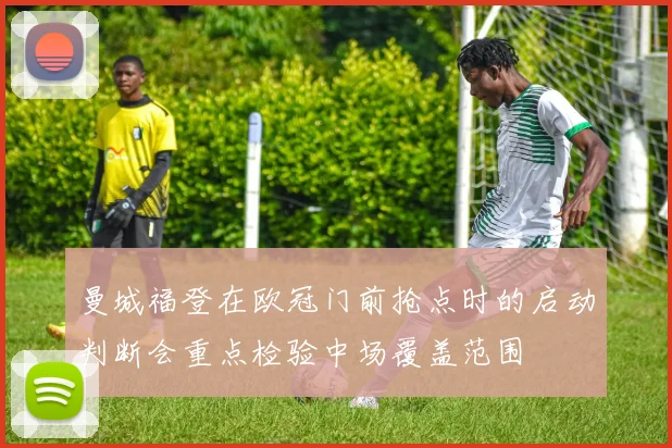 曼城福登在欧冠门前抢点时的启动判断会重点检验中场覆盖范围