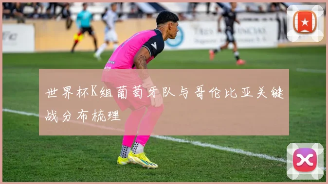 世界杯K组葡萄牙队与哥伦比亚关键战分布梳理