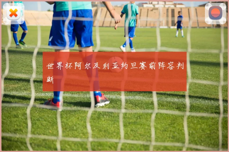 世界杯阿尔及利亚约旦赛前阵容判断