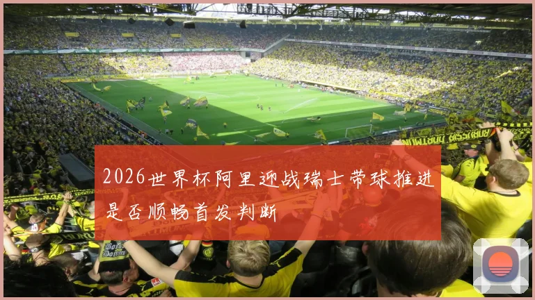 2026世界杯阿里迎战瑞士带球推进是否顺畅首发判断