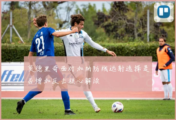 莫德里奇面对加纳防线远射选择是否增加反击核心解读