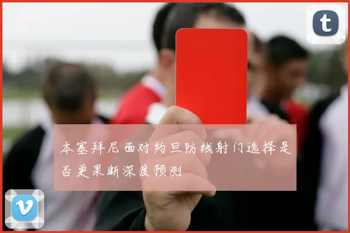 本塞拜尼面对约旦防线射门选择是否更果断深度预测