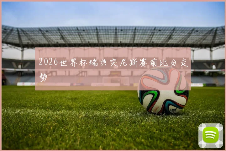 2026世界杯瑞典突尼斯赛前比分走势