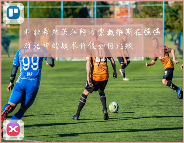 科拉希纳茨和阿方索戴维斯在强强对话中的战术价值如何比较