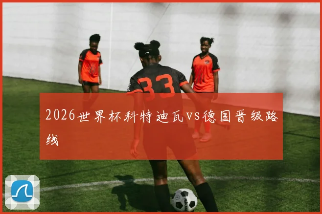 2026世界杯科特迪瓦vs德国晋级路线