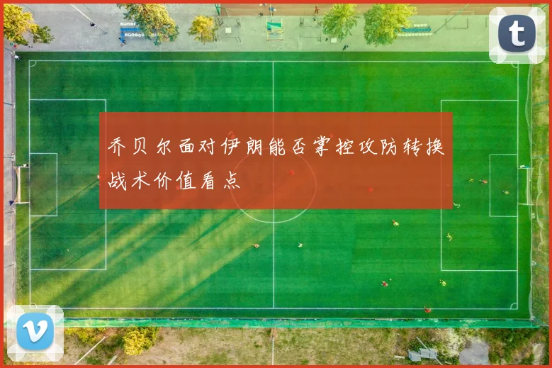 乔贝尔面对伊朗能否掌控攻防转换战术价值看点