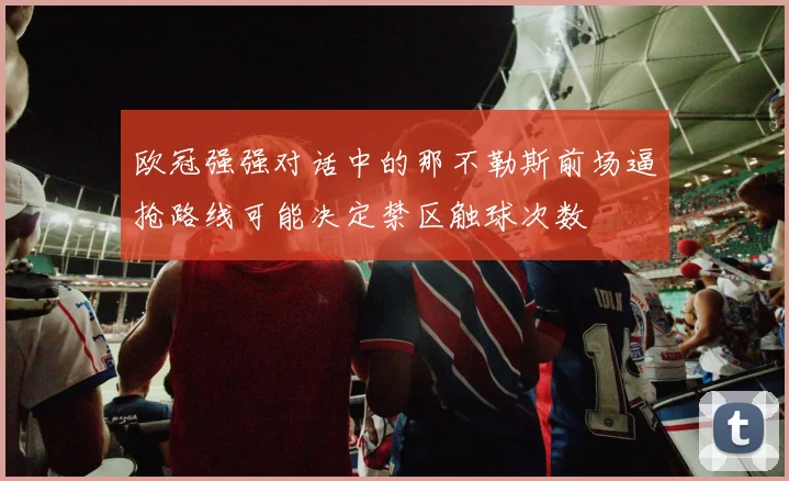 欧冠强强对话中的那不勒斯前场逼抢路线可能决定禁区触球次数