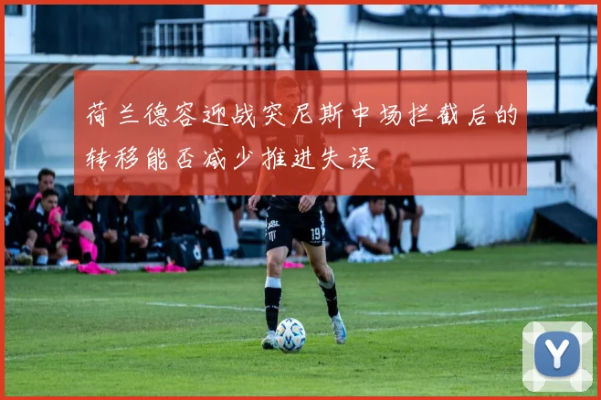 荷兰德容迎战突尼斯中场拦截后的转移能否减少推进失误