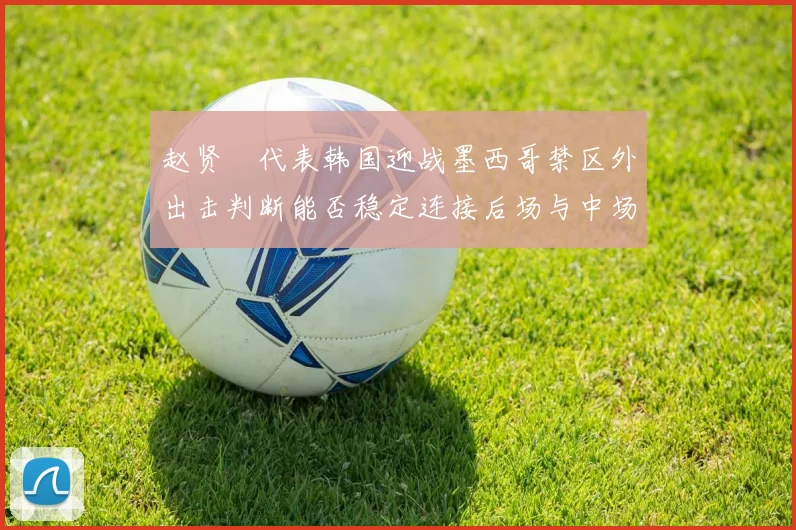 赵贤祐代表韩国迎战墨西哥禁区外出击判断能否稳定连接后场与中场
