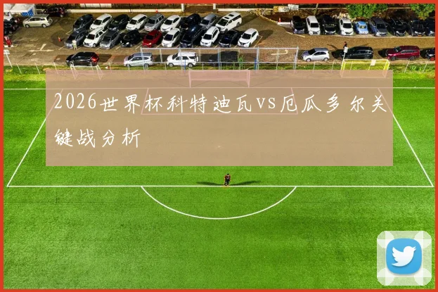 2026世界杯科特迪瓦vs厄瓜多尔关键战分析