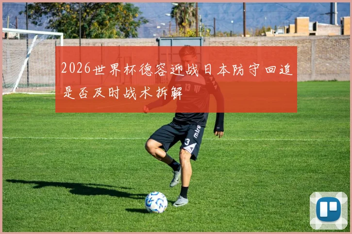 2026世界杯德容迎战日本防守回追是否及时战术拆解