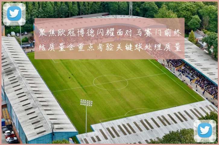 聚焦欧冠博德闪耀面对马赛门前终结质量会重点考验关键球处理质量