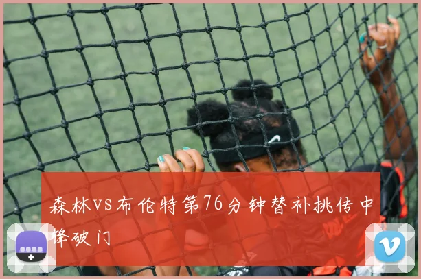 森林vs布伦特第76分钟替补挑传中锋破门