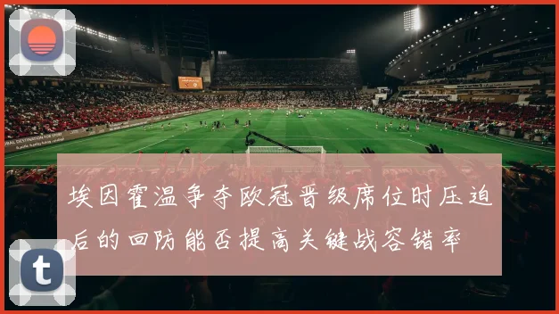 埃因霍温争夺欧冠晋级席位时压迫后的回防能否提高关键战容错率