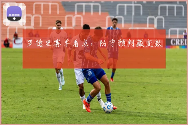 罗德里赛季看点，防守预判藏变数