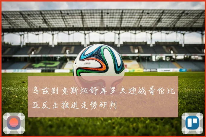 乌兹别克斯坦舒库罗夫迎战哥伦比亚反击推进走势研判