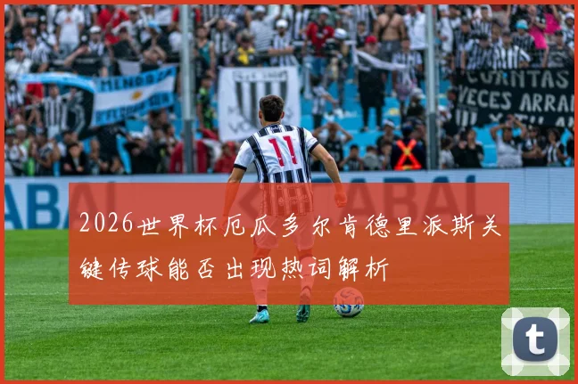 2026世界杯厄瓜多尔肯德里派斯关键传球能否出现热词解析