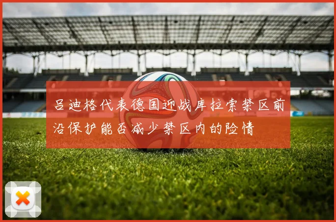 吕迪格代表德国迎战库拉索禁区前沿保护能否减少禁区内的险情