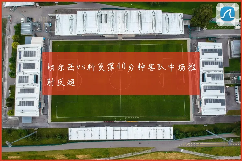 切尔西vs科莫第40分钟客队中场推射反超