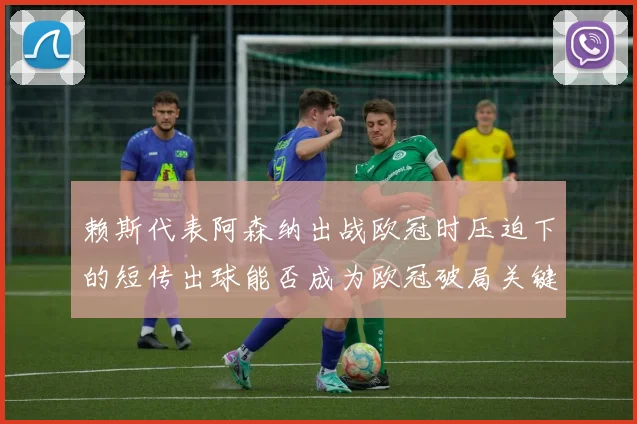 赖斯代表阿森纳出战欧冠时压迫下的短传出球能否成为欧冠破局关键
