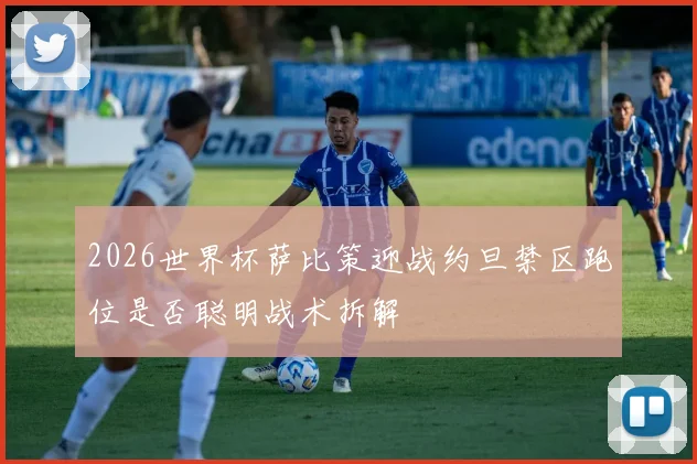 2026世界杯萨比策迎战约旦禁区跑位是否聪明战术拆解