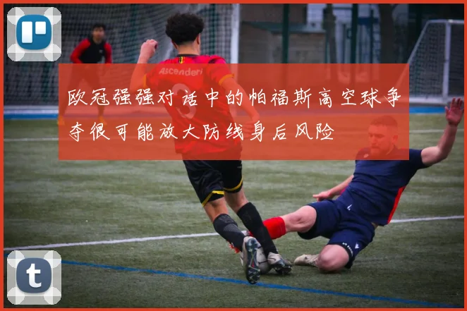 欧冠强强对话中的帕福斯高空球争夺很可能放大防线身后风险