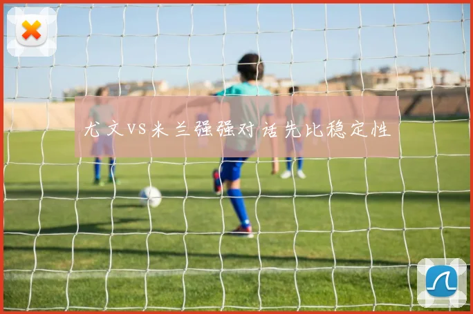 尤文vs米兰强强对话先比稳定性