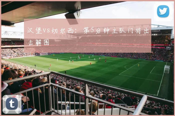 汉堡vs切尔西：第5分钟主队门将出击解围