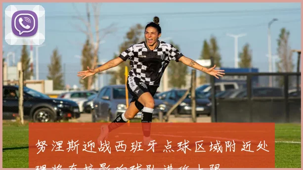 努涅斯迎战西班牙点球区域附近处理将直接影响球队进攻上限