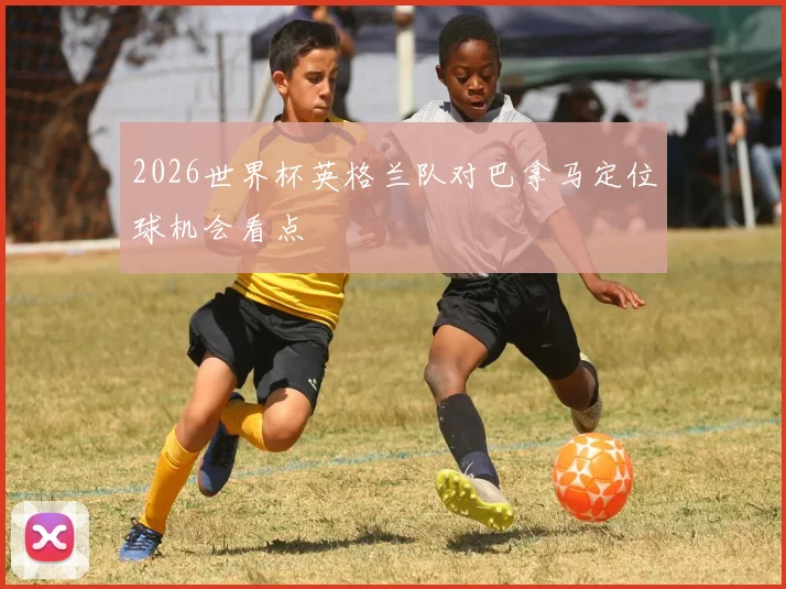 2026世界杯英格兰队对巴拿马定位球机会看点
