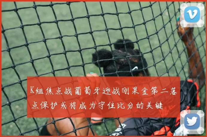 K组焦点战葡萄牙迎战刚果金第二落点保护或将成为守住比分的关键