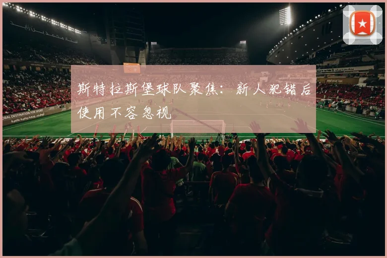 斯特拉斯堡球队聚焦：新人犯错后使用不容忽视
