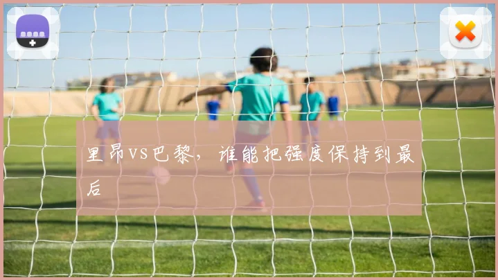里昂vs巴黎,谁能把强度保持到最后