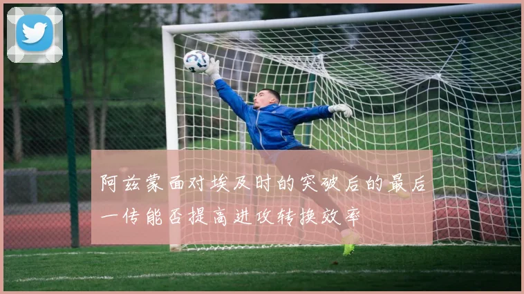 阿兹蒙面对埃及时的突破后的最后一传能否提高进攻转换效率