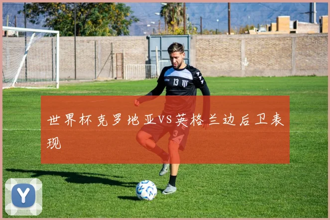 世界杯克罗地亚vs英格兰边后卫表现