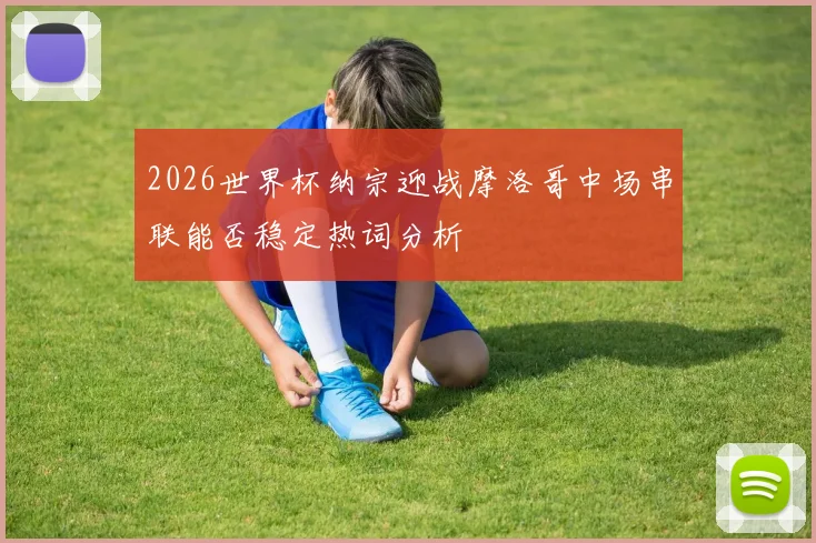 2026世界杯纳宗迎战摩洛哥中场串联能否稳定热词分析