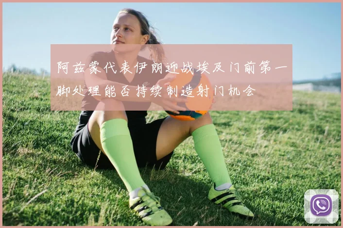 阿兹蒙代表伊朗迎战埃及门前第一脚处理能否持续制造射门机会