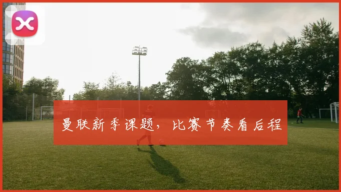 曼联新季课题，比赛节奏看后程