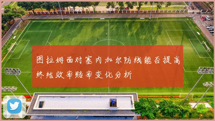 图拉姆面对塞内加尔防线能否提高终结效率赔率变化分析